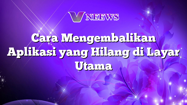 Cara Mengembalikan Aplikasi Yang Hilang Di Layar Utama Vneews