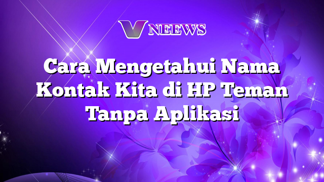 Cara Mengetahui Nama Kontak Kita Di HP Teman Tanpa Aplikasi Vneews