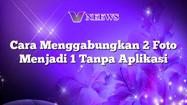 Cara Menggabungkan 2 Foto Menjadi 1 Tanpa Aplikasi Vneews