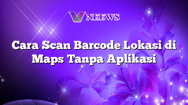 Cara Scan Barcode Lokasi Di Maps Tanpa Aplikasi Vneews