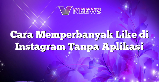 Cara Memperbanyak Like di Instagram Tanpa Aplikasi