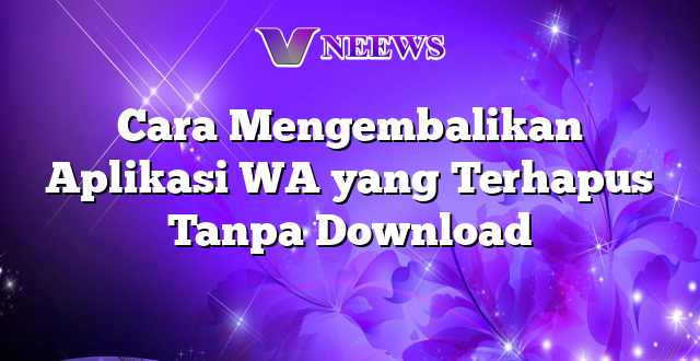 Cara Mengembalikan Aplikasi WA yang Terhapus Tanpa Download