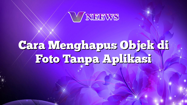 Cara Menghapus Objek Di Foto Tanpa Aplikasi | Vneews