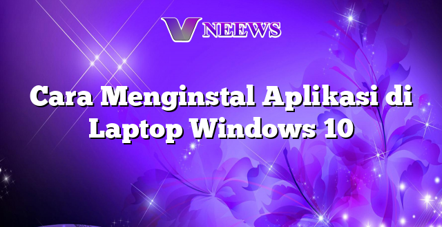 Cara Menginstal Aplikasi di Laptop Windows 10