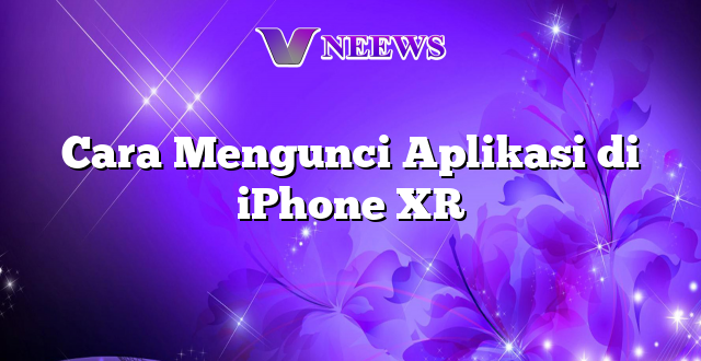 Cara Mengunci Aplikasi di iPhone XR