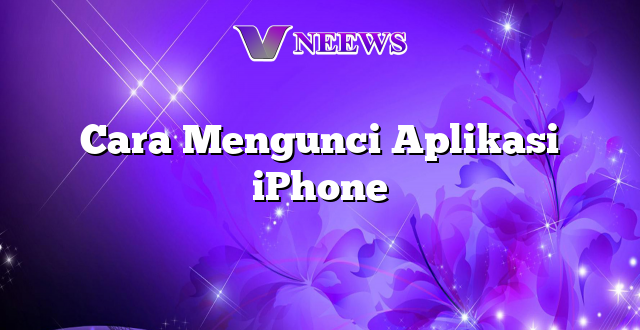 Cara Mengunci Aplikasi iPhone