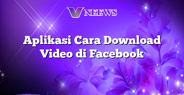 Aplikasi Cara Download Video di Facebook