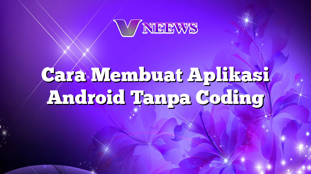 Cara Membuat Aplikasi Android Tanpa Coding | Vneews